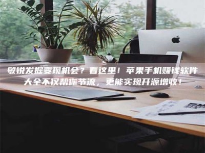 乳山敏锐发掘变现机会？看这里！苹果手机赚钱软件大全不仅帮你节流，更能实现开源增收！