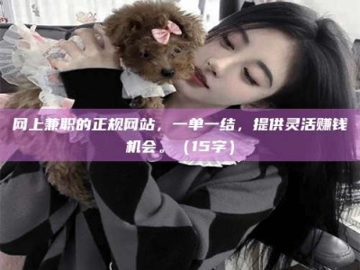 乳山网上兼职的正规网站，一单一结，提供灵活赚钱机会。（15字）