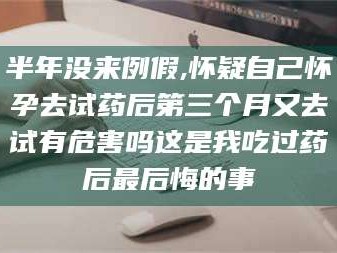 乳山半年没来例假,怀疑自己怀孕去试药后第三个月又去试有危害吗这是我吃过药后最后悔的事