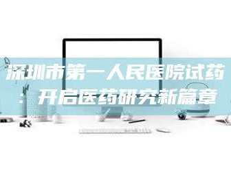 乳山深圳市第一人民医院试药：开启医药研究新篇章
