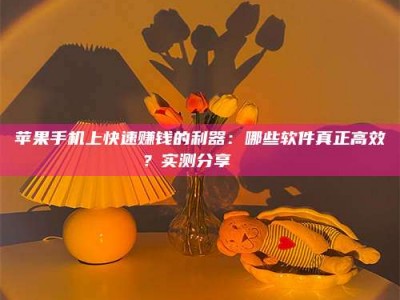 乳山苹果手机上快速赚钱的利器：哪些软件真正高效？实测分享🌟