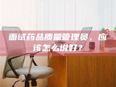 乳山面试药品质量管理员，应该怎么说好？