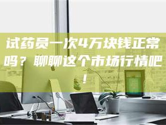 乳山试药员一次4万块钱正常吗？聊聊这个市场行情吧！