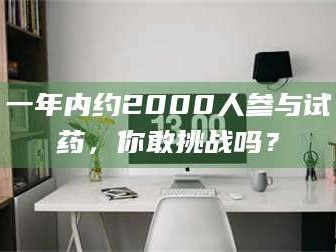 乳山一年内约2000人参与试药，你敢挑战吗？