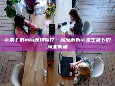 乳山苹果手机aqq赚钱软件：深度解析苹果生态下的商业机遇
