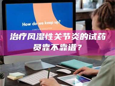 乳山***风湿性关节炎的试药员靠不靠谱？