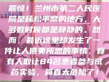 乳山震惊！兰州市第二人民医院是稀松平常的地方，大多数时候都是静静的。然而，最近这里却发生了一件让人匪夷所思的事情，竟有人敢让84名患者参与试药实验，简直太危险了！
