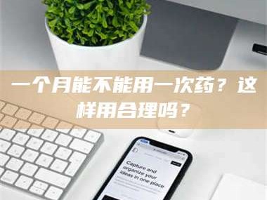乳山一个月能不能用一次药？这样用合理吗？