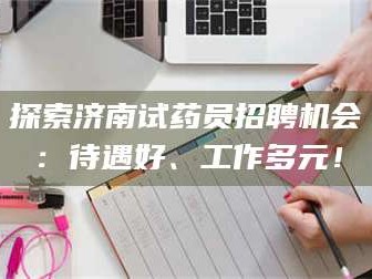 乳山探索济南试药员招聘机会：待遇好、工作多元！