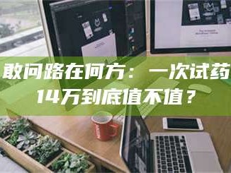乳山敢问路在何方：一次试药14万到底值不值？