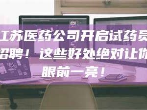 乳山江苏医药公司开启试药员招聘！这些好处绝对让你眼前一亮！
