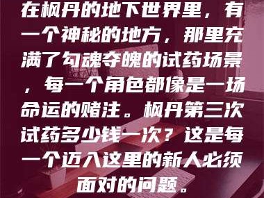 乳山在枫丹的地下世界里，有一个神秘的地方，那里充满了勾魂夺魄的试药场景，每一个角色都像是一场命运的赌注。枫丹第三次试药多少钱一次？这是每一个迈入这里的新人必须面对的问题。