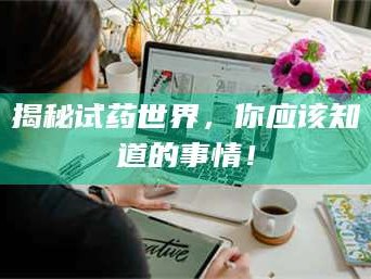 乳山揭秘试药世界，你应该知道的事情！