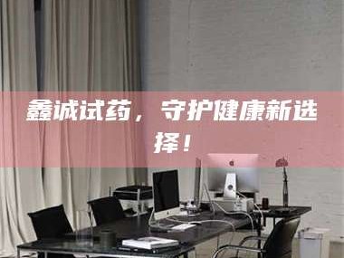 乳山鑫诚试药，守护健康新选择！