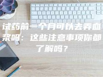 乳山试药前一个月可以去弄血浆吗：这些注意事项你都了解吗？