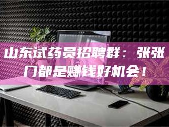 乳山山东试药员招聘群：张张门都是赚钱好机会！