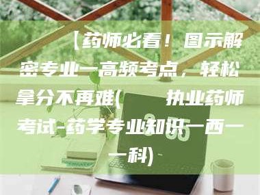 乳山📌【药师必看！图示解密专业一高频考点，轻松拿分不再难(📍执业药师考试-药学专业知识一西一一科)