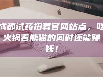 乳山成都试药招募官网站点，吃火锅看熊猫的同时还能赚钱！