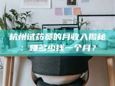乳山杭州试药员的月收入揭秘：赚多少钱一个月？