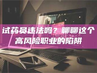 乳山试药员违法吗？聊聊这个高风险职业的陷阱
