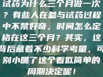 乳山试药为什么三个月做一次？有些人在参与试药过程中不禁好奇，时间怎么定格在这三个月？其实，这背后藏着不少科学考量，可别小瞧了这个看似简单的周期决定呢！