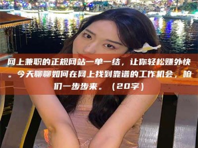 乳山网上兼职的正规网站一单一结，让你轻松赚外快。今天聊聊如何在网上找到靠谱的工作机会，咱们一步步来。（20字）
