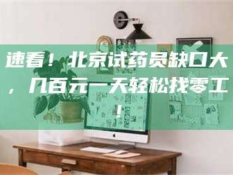 乳山速看！北京试药员缺口大，几百元一天轻松找零工！