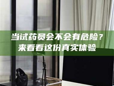 乳山当试药员会不会有危险？来看看这份真实体验