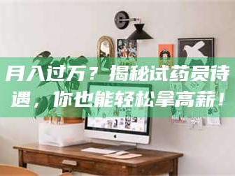 乳山月入过万？揭秘试药员待遇，你也能轻松拿高薪！