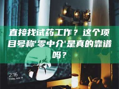 乳山直接找试药工作？这个项目号称'零中介'是真的靠谱吗？