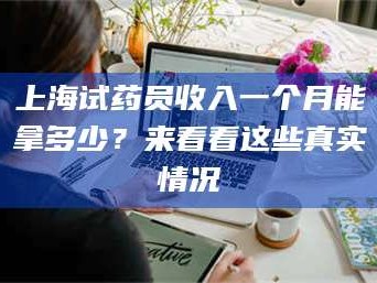 乳山上海试药员收入一个月能拿多少？来看看这些真实情况