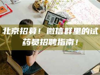 乳山北京招募！微信群里的试药员招聘指南！