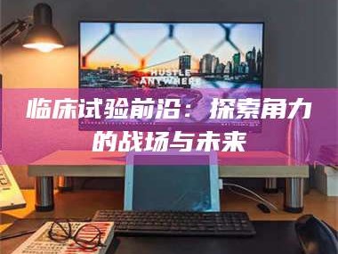 乳山临床试验前沿：探索角力的战场与未来