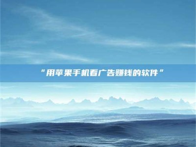 乳山“用苹果手机看广告赚钱的软件”
