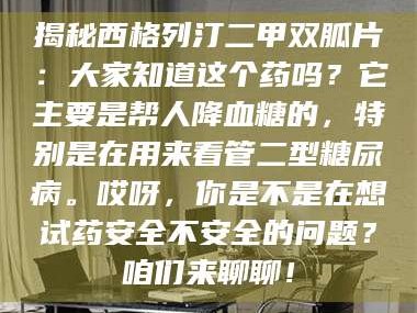 乳山揭秘西格列汀二甲双胍片：大家知道这个药吗？它主要是帮人降血糖的，特别是在用来看管二型糖尿病。哎呀，你是不是在想试药安全不安全的问题？咱们来聊聊！