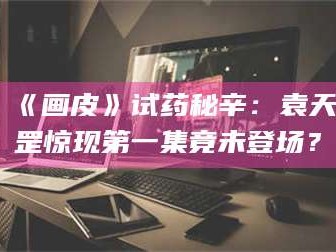 乳山《画皮》试药秘辛：袁天罡惊现第一集竟未登场？