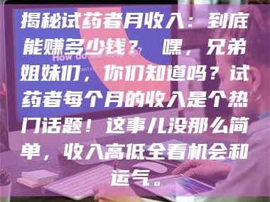 乳山揭秘试药者月收入：到底能赚多少钱？ 嘿，兄弟姐妹们，你们知道吗？试药者每个月的收入是个热门话题！这事儿没那么简单，收入高低全看机会和运气。