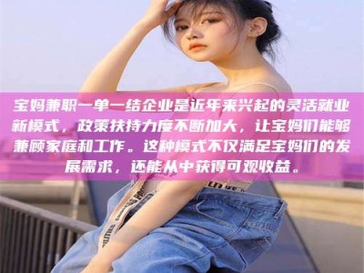 乳山宝妈兼职一单一结企业是近年来兴起的灵活就业新模式，政策扶持力度不断加大，让宝妈们能够兼顾家庭和工作。这种模式不仅满足宝妈们的发展需求，还能从中获得可观收益。