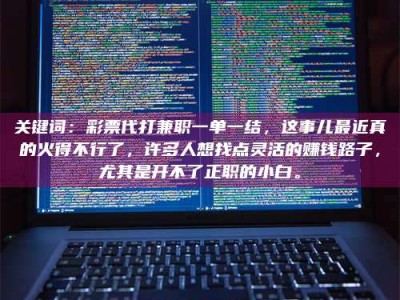 乳山关键词：***代打兼职一单一结，这事儿最近真的火得不行了，许多人想找点灵活的赚钱路子，尤其是开不了正职的小白。