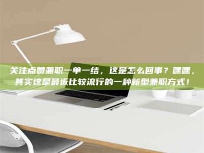 乳山关注点赞兼职一单一结，这是怎么回事？嘿嘿，其实这是最近比较流行的一种新型兼职方式！