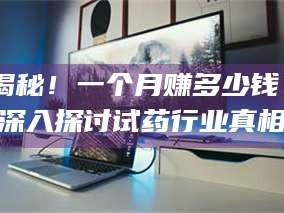 乳山揭秘！一个月赚多少钱？深入探讨试药行业真相
