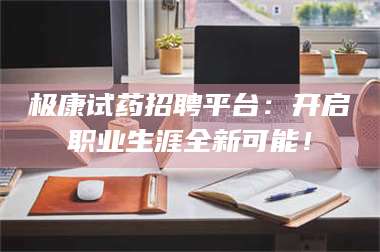 乳山极康试药招聘平台：开启职业生涯全新可能！ 第1张