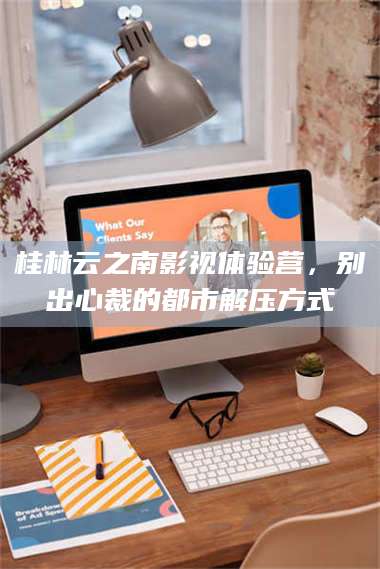 乳山桂林云之南影视体验营，别出心裁的都市解压方式 第1张