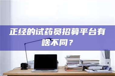 乳山正经的试药员招募平台有啥不同？ 第1张