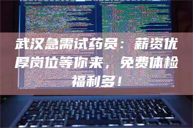乳山武汉急需试药员：薪资优厚岗位等你来，免费体检福利多！ 第1张