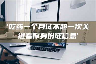 乳山'吃药一个月试不超一次关键看你身份证信息' 第1张