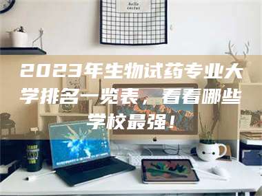 乳山2023年生物试药专业大学排名一览表,看看哪些学校最强! 第1张 乳山2023年生物试药专业大学排名一览表,看看哪些学校最强! 第1张