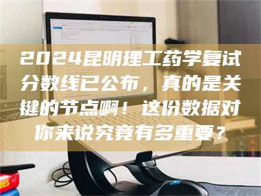 乳山2024昆明理工药学复试分数线已公布,真的是关键的节点啊!这份数据对你来说究竟有多重要? 第1张 乳山2024昆明理工药学复试分数线已公布,真的是关键的节点啊!这份数据对你来说究竟有多重要? 第1张