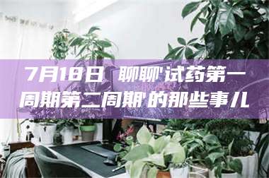 乳山7月18日 聊聊'试药第一周期第二周期'的那些事儿 第1张