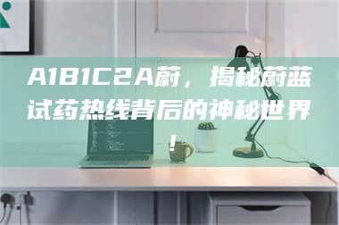 乳山A1B1C2A蔚,揭秘蔚蓝试药热线背后的神秘世界! 第1张 乳山A1B1C2A蔚,揭秘蔚蓝试药热线背后的神秘世界! 第1张